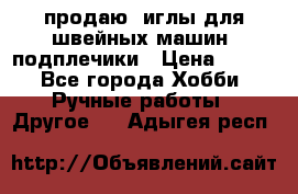 продаю  иглы для швейных машин, подплечики › Цена ­ 100 - Все города Хобби. Ручные работы » Другое   . Адыгея респ.